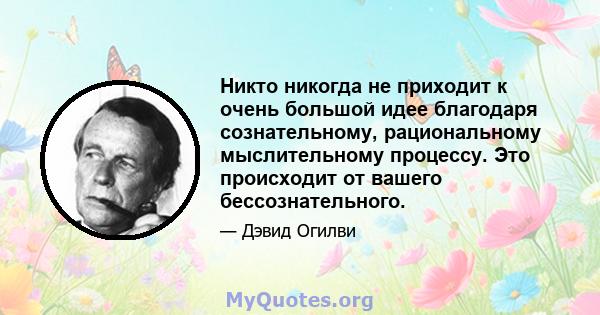 Никто никогда не приходит к очень большой идее благодаря сознательному, рациональному мыслительному процессу. Это происходит от вашего бессознательного.