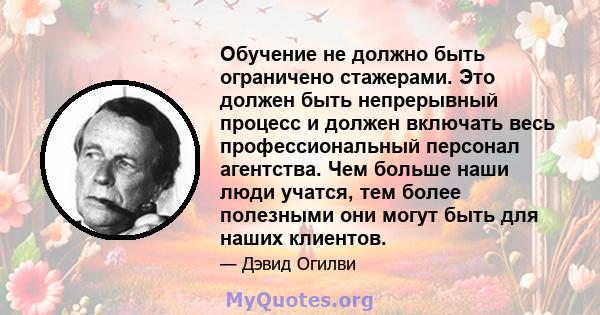 Обучение не должно быть ограничено стажерами. Это должен быть непрерывный процесс и должен включать весь профессиональный персонал агентства. Чем больше наши люди учатся, тем более полезными они могут быть для наших