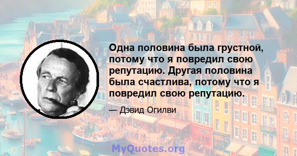 Одна половина была грустной, потому что я повредил свою репутацию. Другая половина была счастлива, потому что я повредил свою репутацию.