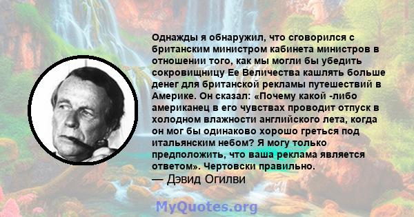 Однажды я обнаружил, что сговорился с британским министром кабинета министров в отношении того, как мы могли бы убедить сокровищницу Ее Величества кашлять больше денег для британской рекламы путешествий в Америке. Он