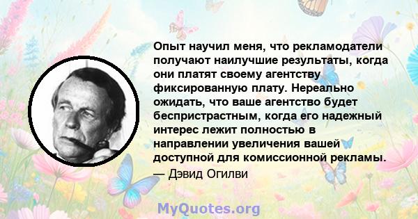 Опыт научил меня, что рекламодатели получают наилучшие результаты, когда они платят своему агентству фиксированную плату. Нереально ожидать, что ваше агентство будет беспристрастным, когда его надежный интерес лежит