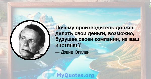 Почему производитель должен делать свои деньги, возможно, будущее своей компании, на ваш инстинкт?