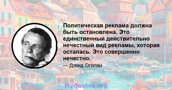 Политическая реклама должна быть остановлена. Это единственный действительно нечестный вид рекламы, которая осталась. Это совершенно нечестно.