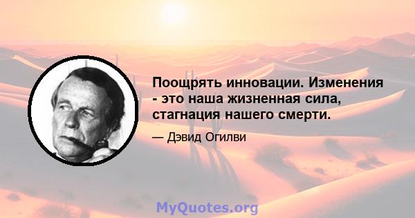 Поощрять инновации. Изменения - это наша жизненная сила, стагнация нашего смерти.