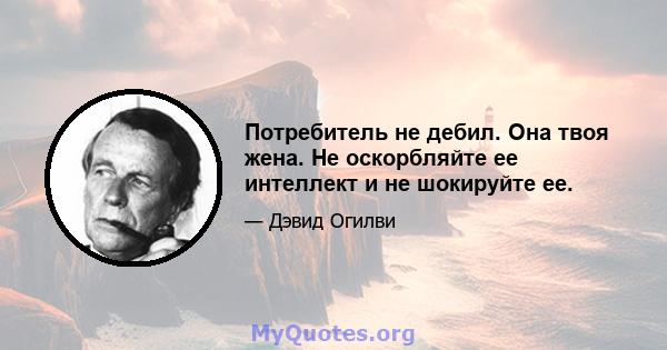 Потребитель не дебил. Она твоя жена. Не оскорбляйте ее интеллект и не шокируйте ее.