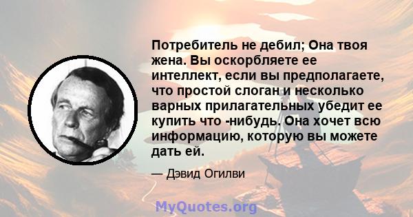 Потребитель не дебил; Она твоя жена. Вы оскорбляете ее интеллект, если вы предполагаете, что простой слоган и несколько варных прилагательных убедит ее купить что -нибудь. Она хочет всю информацию, которую вы можете