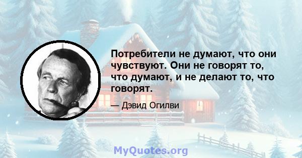 Потребители не думают, что они чувствуют. Они не говорят то, что думают, и не делают то, что говорят.