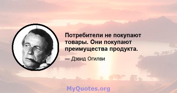 Потребители не покупают товары. Они покупают преимущества продукта.