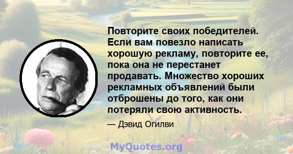 Повторите своих победителей. Если вам повезло написать хорошую рекламу, повторите ее, пока она не перестанет продавать. Множество хороших рекламных объявлений были отброшены до того, как они потеряли свою активность.