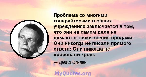 Проблема со многими копирайтерами в общих учреждениях заключается в том, что они на самом деле не думают с точки зрения продажи. Они никогда не писали прямого ответа; Они никогда не пробовали кровь