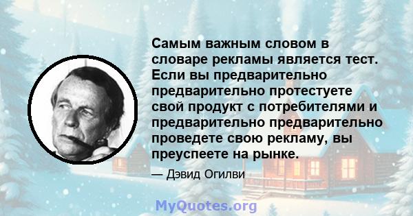 Самым важным словом в словаре рекламы является тест. Если вы предварительно предварительно протестуете свой продукт с потребителями и предварительно предварительно проведете свою рекламу, вы преуспеете на рынке.