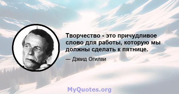 Творчество - это причудливое слово для работы, которую мы должны сделать к пятнице.