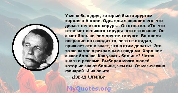 У меня был друг, который был хирургом короля в Англии. Однажды я спросил его, что делает великого хирурга. Он ответил: «То, что отличает великого хирурга, это его знание. Он знает больше, чем другие хирурги. Во время