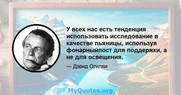 У всех нас есть тенденция использовать исследование в качестве пьяницы, используя фонарныйпост для поддержки, а не для освещения.