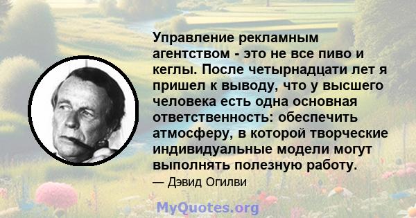 Управление рекламным агентством - это не все пиво и кеглы. После четырнадцати лет я пришел к выводу, что у высшего человека есть одна основная ответственность: обеспечить атмосферу, в которой творческие индивидуальные