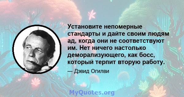 Установите непомерные стандарты и дайте своим людям ад, когда они не соответствуют им. Нет ничего настолько деморализующего, как босс, который терпит вторую работу.