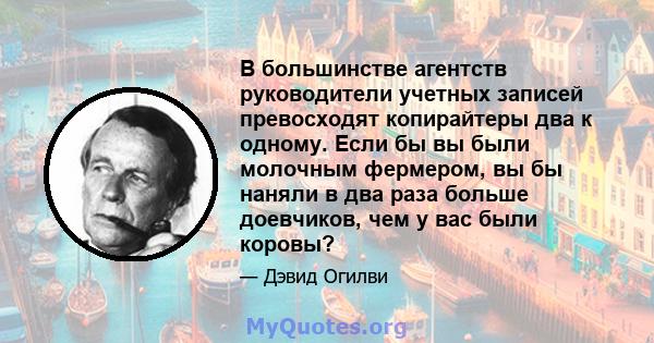 В большинстве агентств руководители учетных записей превосходят копирайтеры два к одному. Если бы вы были молочным фермером, вы бы наняли в два раза больше доевчиков, чем у вас были коровы?