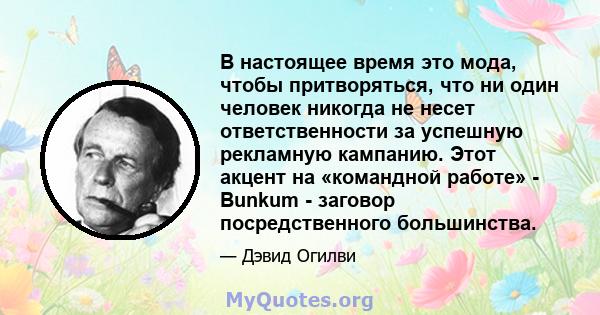 В настоящее время это мода, чтобы притворяться, что ни один человек никогда не несет ответственности за успешную рекламную кампанию. Этот акцент на «командной работе» - Bunkum - заговор посредственного большинства.