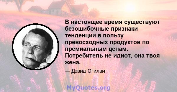 В настоящее время существуют безошибочные признаки тенденции в пользу превосходных продуктов по премиальным ценам. Потребитель не идиот, она твоя жена.