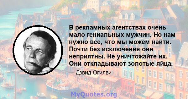 В рекламных агентствах очень мало гениальных мужчин. Но нам нужно все, что мы можем найти. Почти без исключения они неприятны. Не уничтожайте их. Они откладывают золотые яйца.