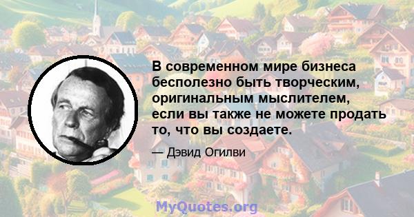 В современном мире бизнеса бесполезно быть творческим, оригинальным мыслителем, если вы также не можете продать то, что вы создаете.