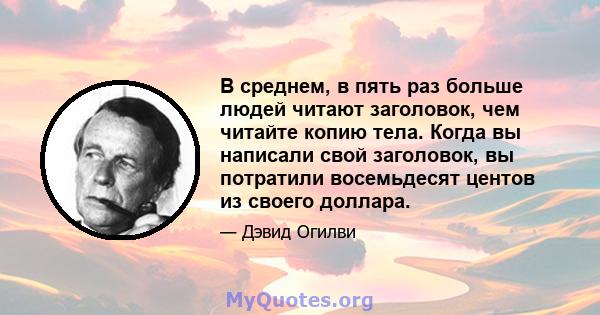 В среднем, в пять раз больше людей читают заголовок, чем читайте копию тела. Когда вы написали свой заголовок, вы потратили восемьдесят центов из своего доллара.