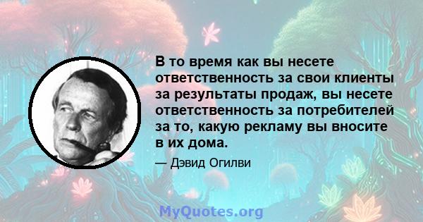 В то время как вы несете ответственность за свои клиенты за результаты продаж, вы несете ответственность за потребителей за то, какую рекламу вы вносите в их дома.