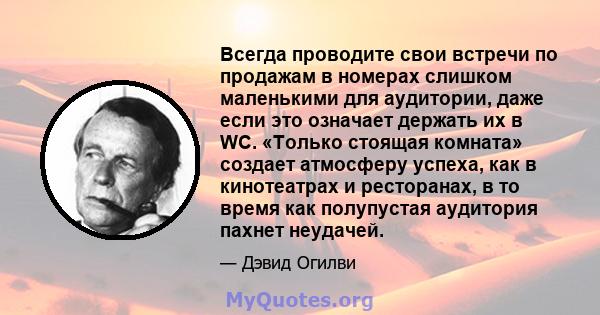 Всегда проводите свои встречи по продажам в номерах слишком маленькими для аудитории, даже если это означает держать их в WC. «Только стоящая комната» создает атмосферу успеха, как в кинотеатрах и ресторанах, в то время 