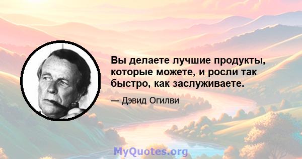 Вы делаете лучшие продукты, которые можете, и росли так быстро, как заслуживаете.