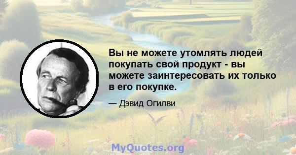 Вы не можете утомлять людей покупать свой продукт - вы можете заинтересовать их только в его покупке.