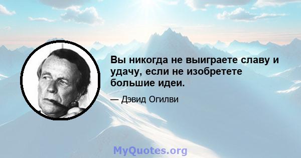 Вы никогда не выиграете славу и удачу, если не изобретете большие идеи.