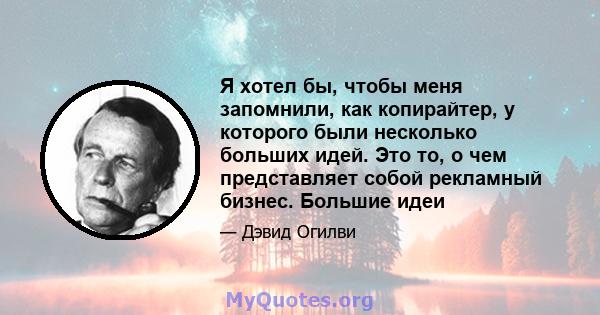 Я хотел бы, чтобы меня запомнили, как копирайтер, у которого были несколько больших идей. Это то, о чем представляет собой рекламный бизнес. Большие идеи