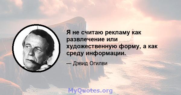 Я не считаю рекламу как развлечение или художественную форму, а как среду информации.