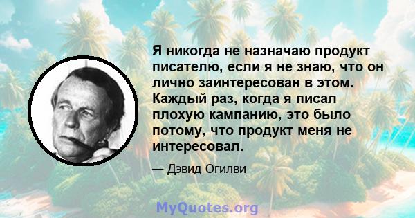 Я никогда не назначаю продукт писателю, если я не знаю, что он лично заинтересован в этом. Каждый раз, когда я писал плохую кампанию, это было потому, что продукт меня не интересовал.