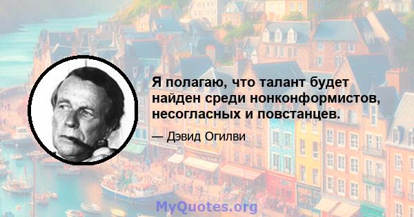 Я полагаю, что талант будет найден среди нонконформистов, несогласных и повстанцев.