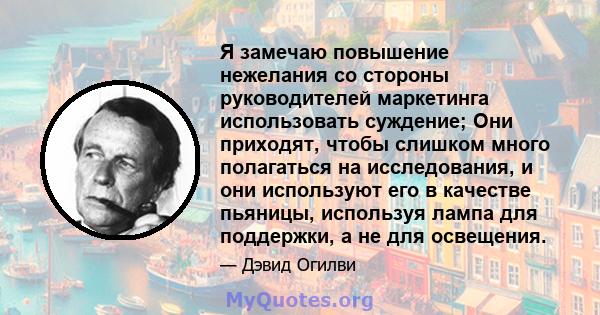 Я замечаю повышение нежелания со стороны руководителей маркетинга использовать суждение; Они приходят, чтобы слишком много полагаться на исследования, и они используют его в качестве пьяницы, используя лампа для