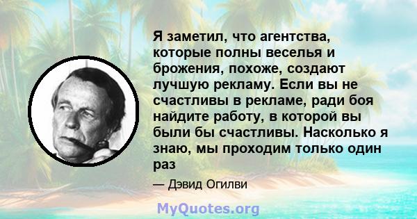 Я заметил, что агентства, которые полны веселья и брожения, похоже, создают лучшую рекламу. Если вы не счастливы в рекламе, ради боя найдите работу, в которой вы были бы счастливы. Насколько я знаю, мы проходим только