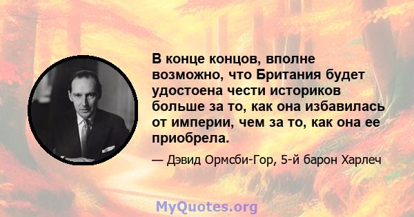 В конце концов, вполне возможно, что Британия будет удостоена чести историков больше за то, как она избавилась от империи, чем за то, как она ее приобрела.