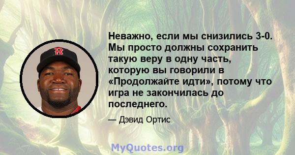 Неважно, если мы снизились 3-0. Мы просто должны сохранить такую ​​веру в одну часть, которую вы говорили в «Продолжайте идти», потому что игра не закончилась до последнего.