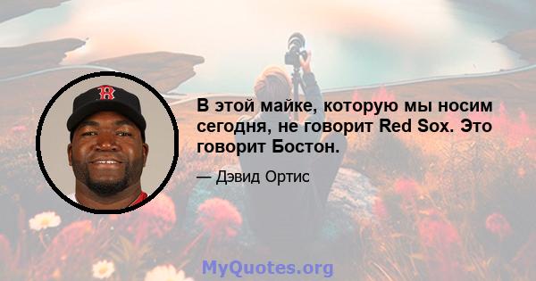 В этой майке, которую мы носим сегодня, не говорит Red Sox. Это говорит Бостон.