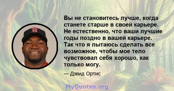 Вы не становитесь лучше, когда станете старше в своей карьере. Не естественно, что ваши лучшие годы поздно в вашей карьере. Так что я пытаюсь сделать все возможное, чтобы мое тело чувствовал себя хорошо, как только могу.