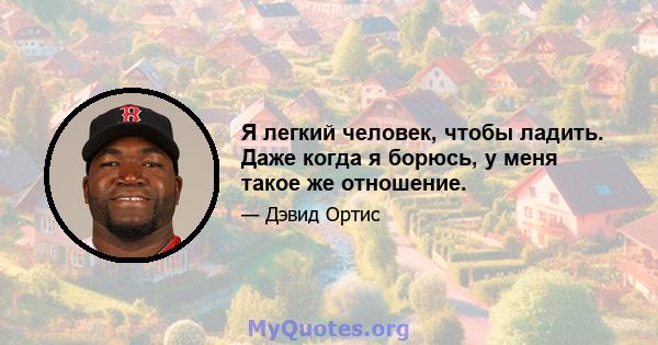 Я легкий человек, чтобы ладить. Даже когда я борюсь, у меня такое же отношение.