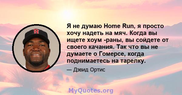 Я не думаю Home Run, я просто хочу надеть на мяч. Когда вы ищете хоум -раны, вы сойдете от своего качания. Так что вы не думаете о Гомерсе, когда поднимаетесь на тарелку.