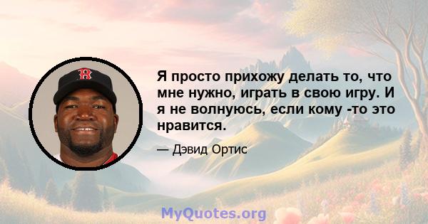 Я просто прихожу делать то, что мне нужно, играть в свою игру. И я не волнуюсь, если кому -то это нравится.