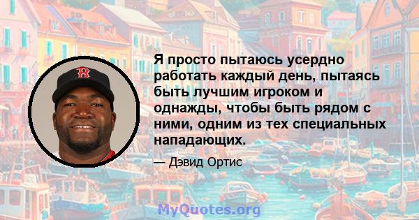 Я просто пытаюсь усердно работать каждый день, пытаясь быть лучшим игроком и однажды, чтобы быть рядом с ними, одним из тех специальных нападающих.