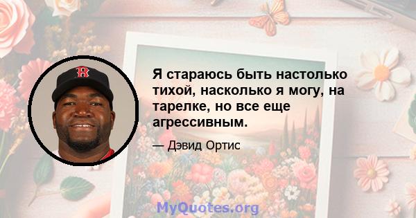 Я стараюсь быть настолько тихой, насколько я могу, на тарелке, но все еще агрессивным.