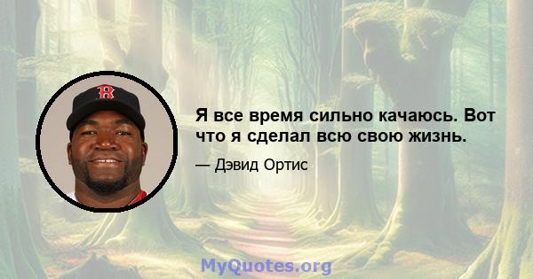 Я все время сильно качаюсь. Вот что я сделал всю свою жизнь.