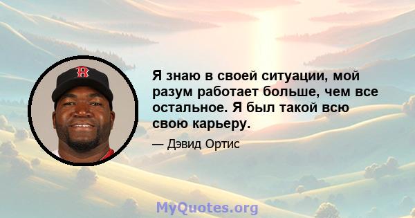 Я знаю в своей ситуации, мой разум работает больше, чем все остальное. Я был такой всю свою карьеру.