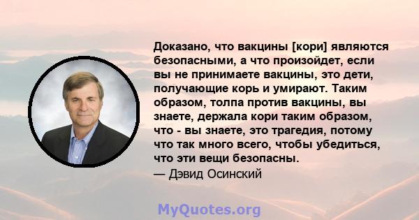 Доказано, что вакцины [кори] являются безопасными, а что произойдет, если вы не принимаете вакцины, это дети, получающие корь и умирают. Таким образом, толпа против вакцины, вы знаете, держала кори таким образом, что -