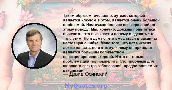 Таким образом, очевидно, аутизм, который является ключом в этом, является очень большой проблемой. Нам нужно больше исследований по этому поводу. Мы, конечно, должны попытаться выяснить, что вызывает и почему и сделать